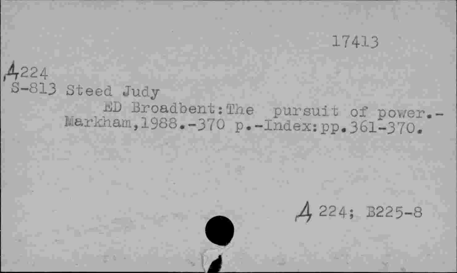 ﻿17413
^224
S-813 Steed Judy
KD Broadbent:The pursuit of power.-Markham,1988.-370 p. -Index:pp.3 61-3 70•
4 224; B225-8